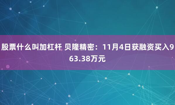 股票什么叫加杠杆 贝隆精密：11月4日获融资买入963.38万元