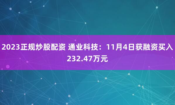 2023正规炒股配资 通业科技：11月4日获融资买入232.47万元