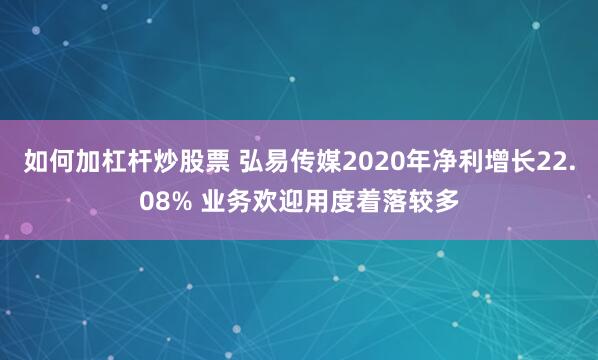 如何加杠杆炒股票 弘易传媒2020年净利增长22.08% 业务欢迎用度着落较多