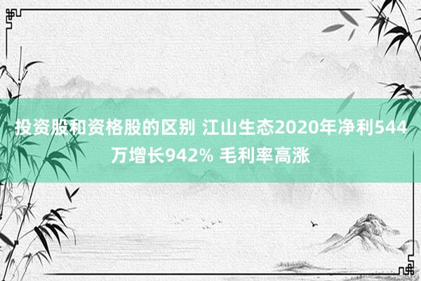 投资股和资格股的区别 江山生态2020年净利544万增长942% 毛利率高涨