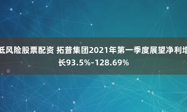 低风险股票配资 拓普集团2021年第一季度展望净利增长93.5%-128.69%