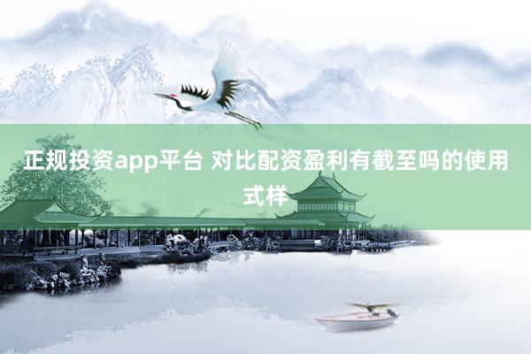 正规投资app平台 对比配资盈利有截至吗的使用式样