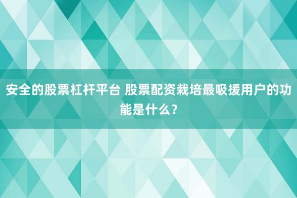 安全的股票杠杆平台 股票配资栽培最吸援用户的功能是什么？