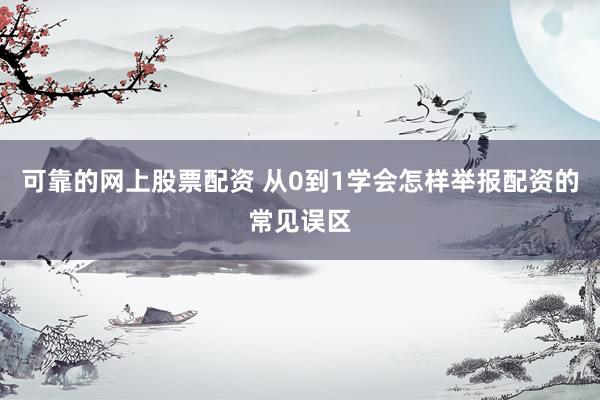 可靠的网上股票配资 从0到1学会怎样举报配资的常见误区