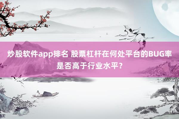 炒股软件app排名 股票杠杆在何处平台的BUG率是否高于行业水平？