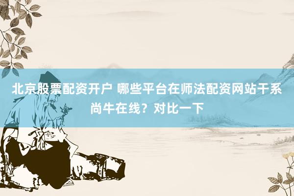 北京股票配资开户 哪些平台在师法配资网站干系尚牛在线？对比一下