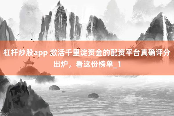 杠杆炒股app 激活千里淀资金的配资平台真确评分出炉，看这份榜单_1