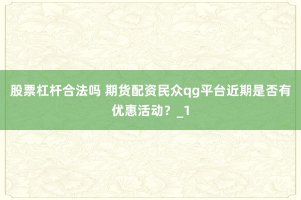 股票杠杆合法吗 期货配资民众qg平台近期是否有优惠活动?_1
