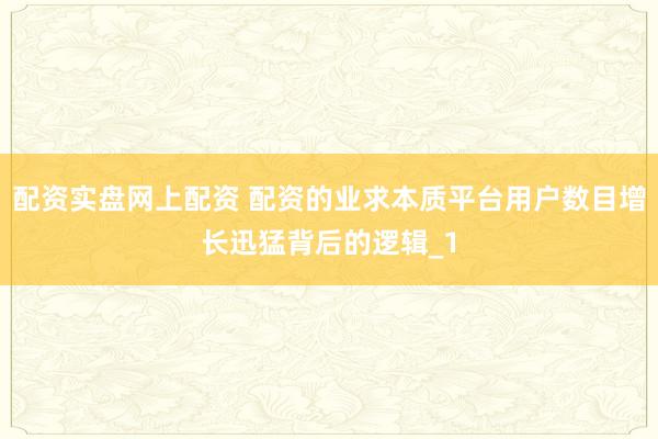配资实盘网上配资 配资的业求本质平台用户数目增长迅猛背后的逻辑_1