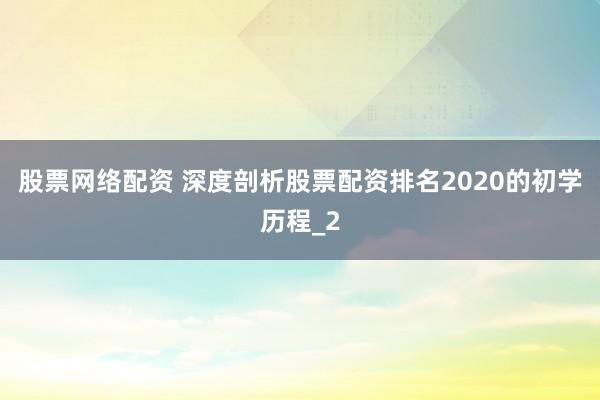 股票网络配资 深度剖析股票配资排名2020的初学历程_2