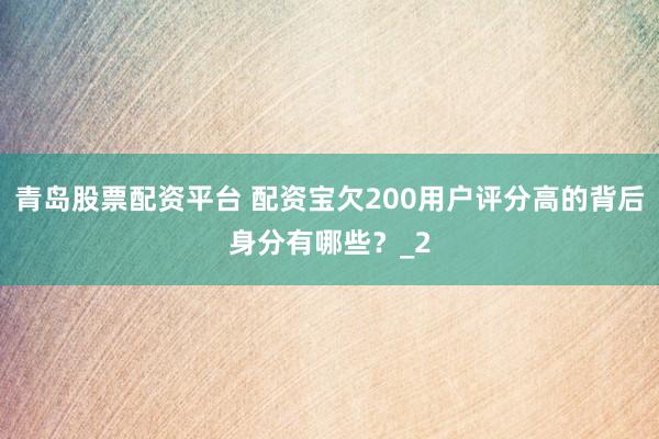 青岛股票配资平台 配资宝欠200用户评分高的背后身分有哪些？_2