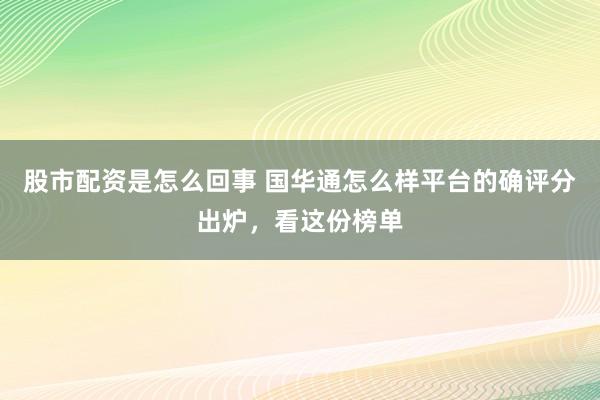 股市配资是怎么回事 国华通怎么样平台的确评分出炉，看这份榜单