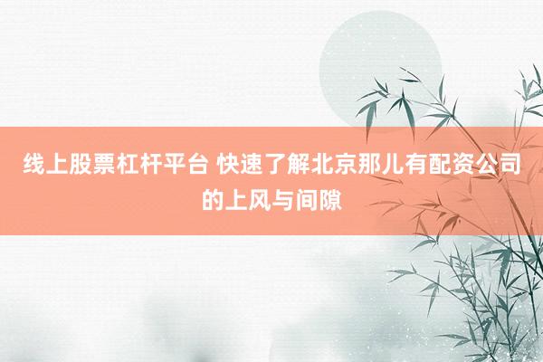 线上股票杠杆平台 快速了解北京那儿有配资公司的上风与间隙