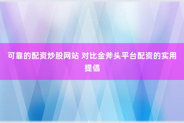 可靠的配资炒股网站 对比金斧头平台配资的实用提倡