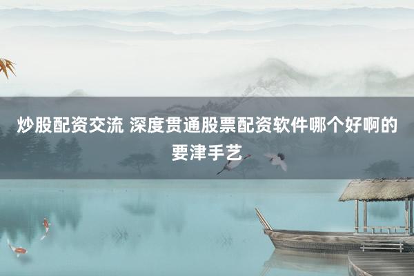 炒股配资交流 深度贯通股票配资软件哪个好啊的要津手艺