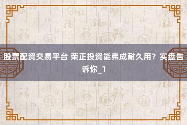 股票配资交易平台 荣正投资能弗成耐久用？实盘告诉你_1