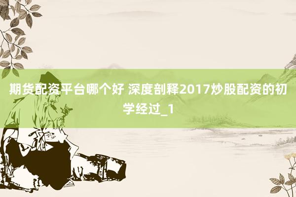 期货配资平台哪个好 深度剖释2017炒股配资的初学经过_1