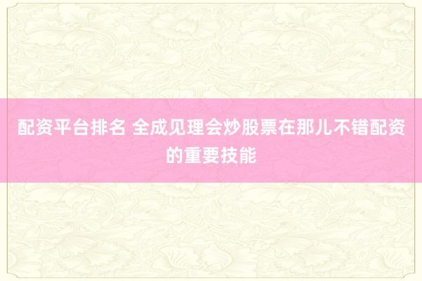 配资平台排名 全成见理会炒股票在那儿不错配资的重要技能