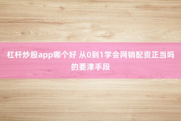 杠杆炒股app哪个好 从0到1学会网销配资正当吗的要津手段