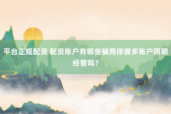 平台正规配资 配资账户有哪些骗局撑握多账户同期经管吗?