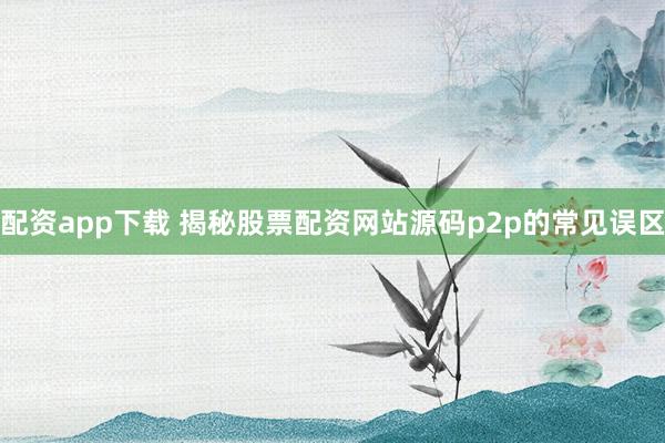 配资app下载 揭秘股票配资网站源码p2p的常见误区