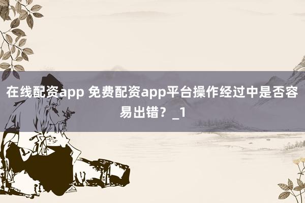 在线配资app 免费配资app平台操作经过中是否容易出错?_1