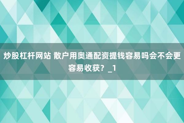 炒股杠杆网站 散户用奥通配资提钱容易吗会不会更容易收获?_1