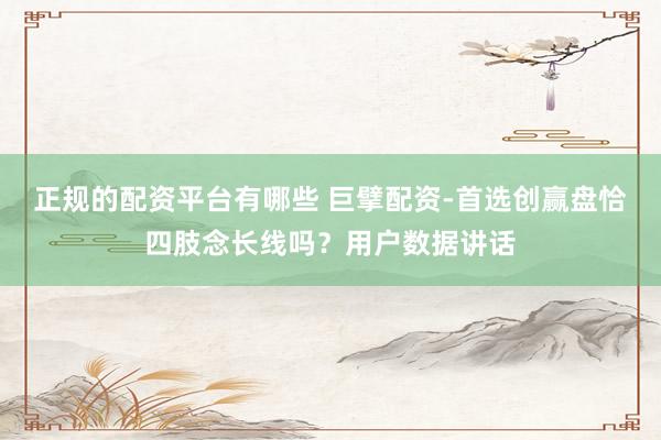 正规的配资平台有哪些 巨擘配资-首选创赢盘恰四肢念长线吗?用户数据讲话