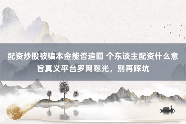 配资炒股被骗本金能否追回 个东谈主配资什么意旨真义平台罗网曝光,别再踩坑