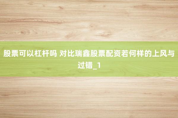 股票可以杠杆吗 对比瑞鑫股票配资若何样的上风与过错_1