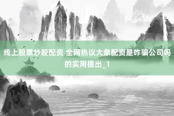线上股票炒股配资 全网热议大象配资是咋骗公司吗的实用提出_1