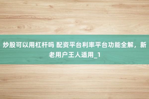 炒股可以用杠杆吗 配资平台利率平台功能全解,新老用户王人适用_1
