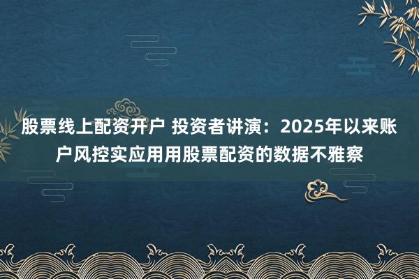 股票线上配资开户 投资者讲演：2025年以来账户风控实应用用股票配资的数据不雅察