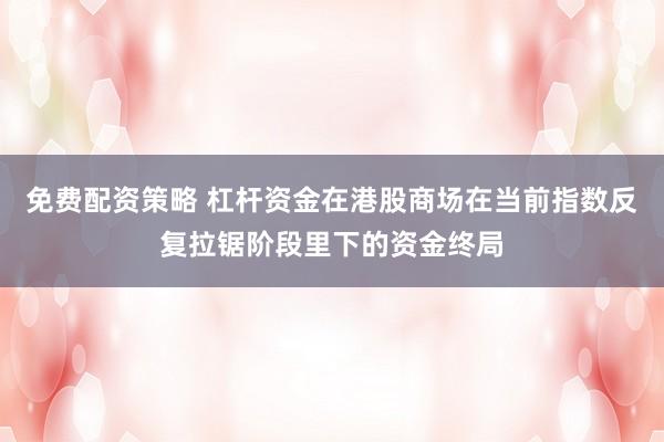 免费配资策略 杠杆资金在港股商场在当前指数反复拉锯阶段里下的资金终局