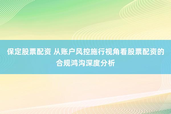 保定股票配资 从账户风控施行视角看股票配资的合规鸿沟深度分析