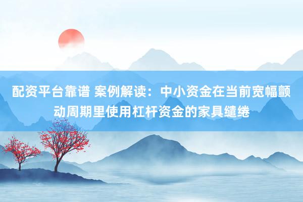 配资平台靠谱 案例解读：中小资金在当前宽幅颤动周期里使用杠杆资金的家具缱绻