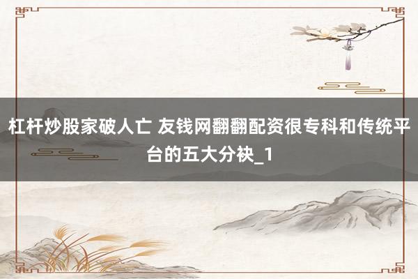 杠杆炒股家破人亡 友钱网翻翻配资很专科和传统平台的五大分袂_1