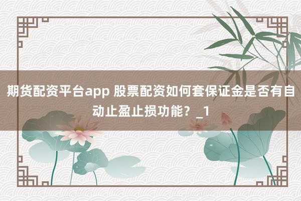 期货配资平台app 股票配资如何套保证金是否有自动止盈止损功能？_1
