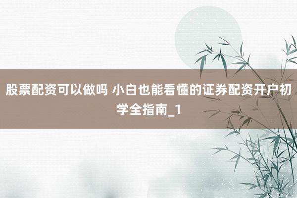 股票配资可以做吗 小白也能看懂的证券配资开户初学全指南_1