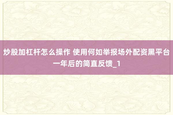 炒股加杠杆怎么操作 使用何如举报场外配资黑平台一年后的简直反馈_1