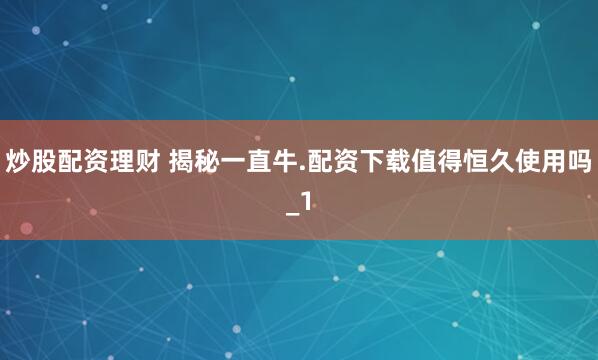 炒股配资理财 揭秘一直牛.配资下载值得恒久使用吗_1