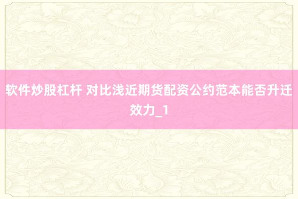软件炒股杠杆 对比浅近期货配资公约范本能否升迁效力_1