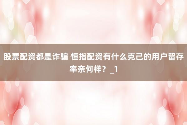股票配资都是诈骗 恒指配资有什么克己的用户留存率奈何样？_1