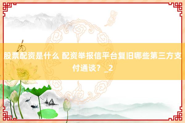 股票配资是什么 配资举报信平台复旧哪些第三方支付通谈？_2