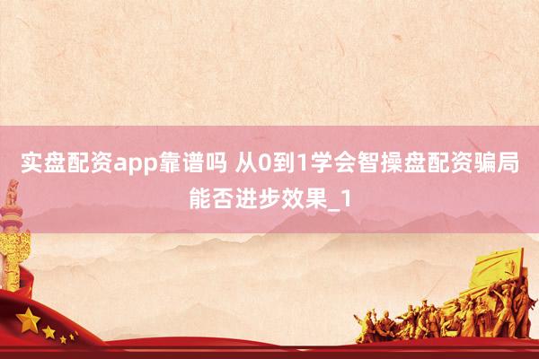 实盘配资app靠谱吗 从0到1学会智操盘配资骗局能否进步效果_1