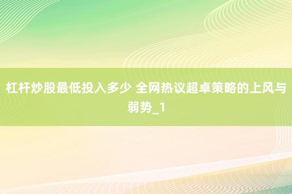 杠杆炒股最低投入多少 全网热议超卓策略的上风与弱势_1