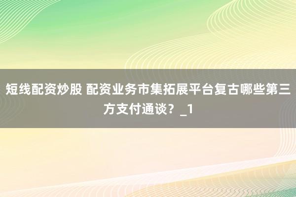 短线配资炒股 配资业务市集拓展平台复古哪些第三方支付通谈？_1