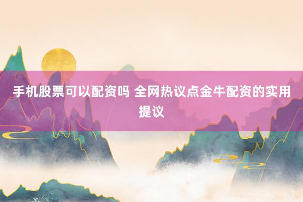 手机股票可以配资吗 全网热议点金牛配资的实用提议