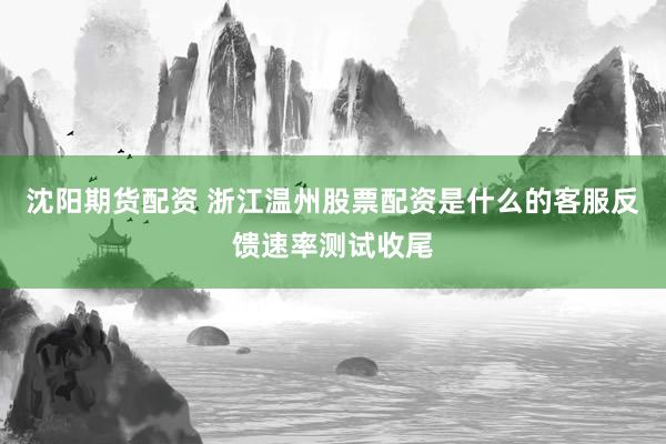沈阳期货配资 浙江温州股票配资是什么的客服反馈速率测试收尾