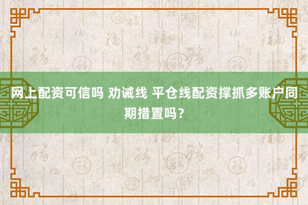 网上配资可信吗 劝诫线 平仓线配资撑抓多账户同期措置吗?